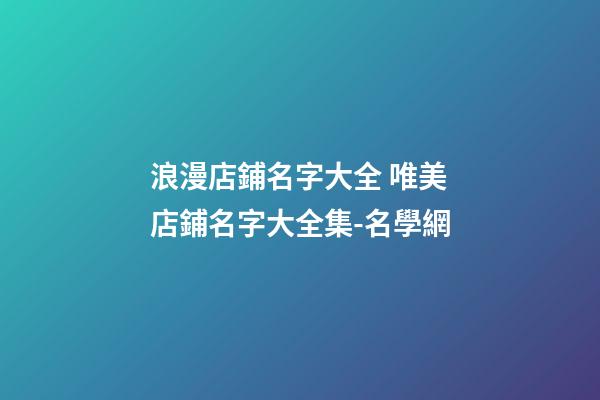 浪漫店鋪名字大全 唯美店鋪名字大全集-名學網-第1張-店鋪起名-玄機派